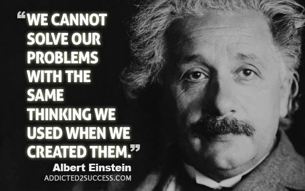 CHÚNG TA KHÔNG THỂ GIẢI QUYẾT VẤN ĐỀ VỚI CÙNG MỨC TƯ DUY CHÚNG TA TẠO RA CHÚNG - Einstein